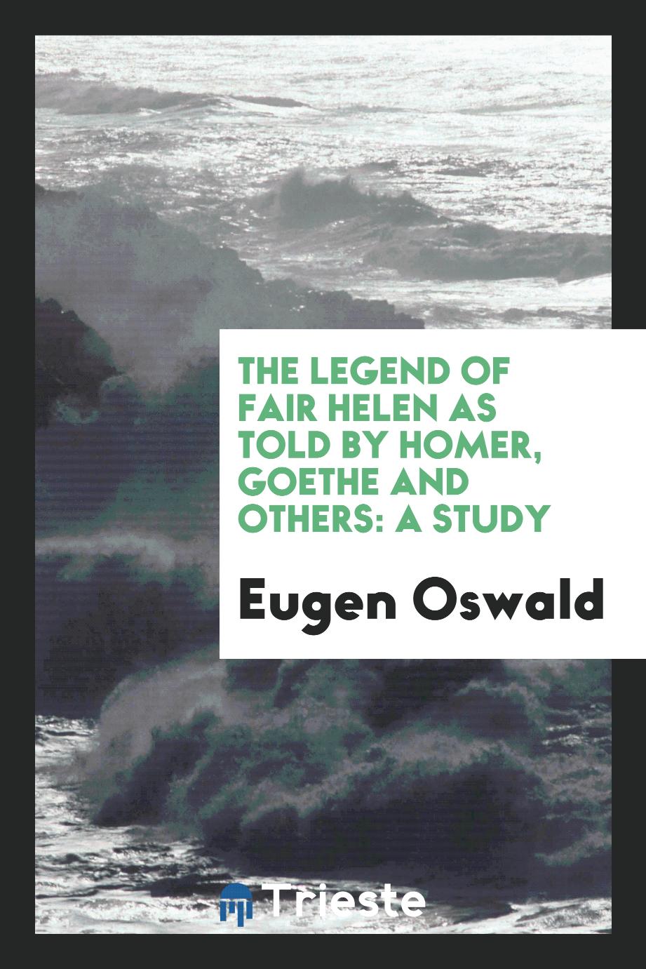 The legend of fair Helen as told by Homer, Goethe and others: a study