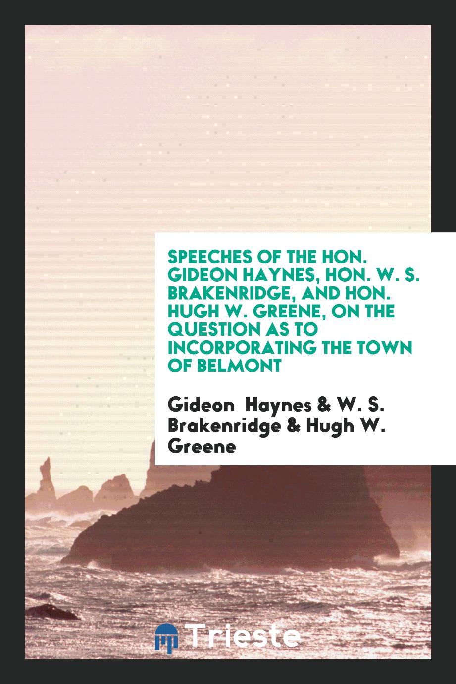 Speeches of the Hon. Gideon Haynes, Hon. W. S. Brakenridge, and Hon. Hugh W. Greene, on the question as to incorporating the town of Belmont