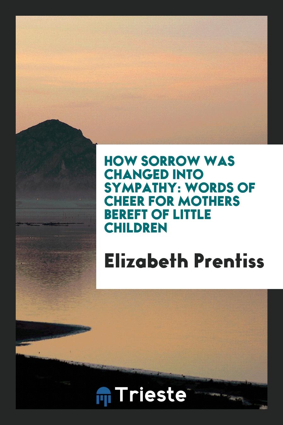How Sorrow Was Changed into Sympathy: Words of Cheer for Mothers Bereft of Little Children