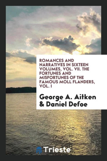 Romances and Narratives in Sixteen Volumes, Vol. VII. The Fortunes and Misfortunes of the Famous Moll Flanders, Vol. I