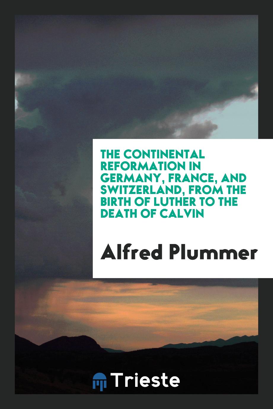 The continental reformation in Germany, France, and Switzerland, from the birth of Luther to the death of Calvin