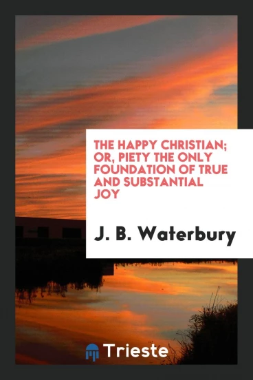 The Happy Christian; Or, Piety the Only Foundation of True and Substantial Joy