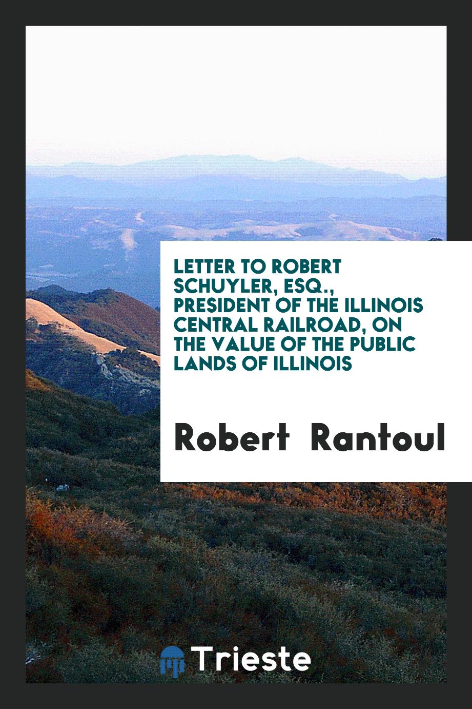 Letter to Robert Schuyler, Esq., President of the Illinois Central Railroad, on the Value of the public lands of Illinois