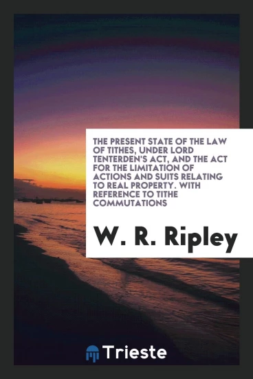 The Present State of the Law of Tithes, Under Lord Tenterden's Act, and the Act for the Limitation of Actions and Suits Relating to Real Property. With Reference to Tithe Commutations