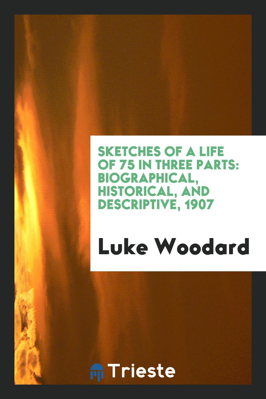 Sketches of a life of 75 in three parts: biographical, historical, and descriptive, 1907