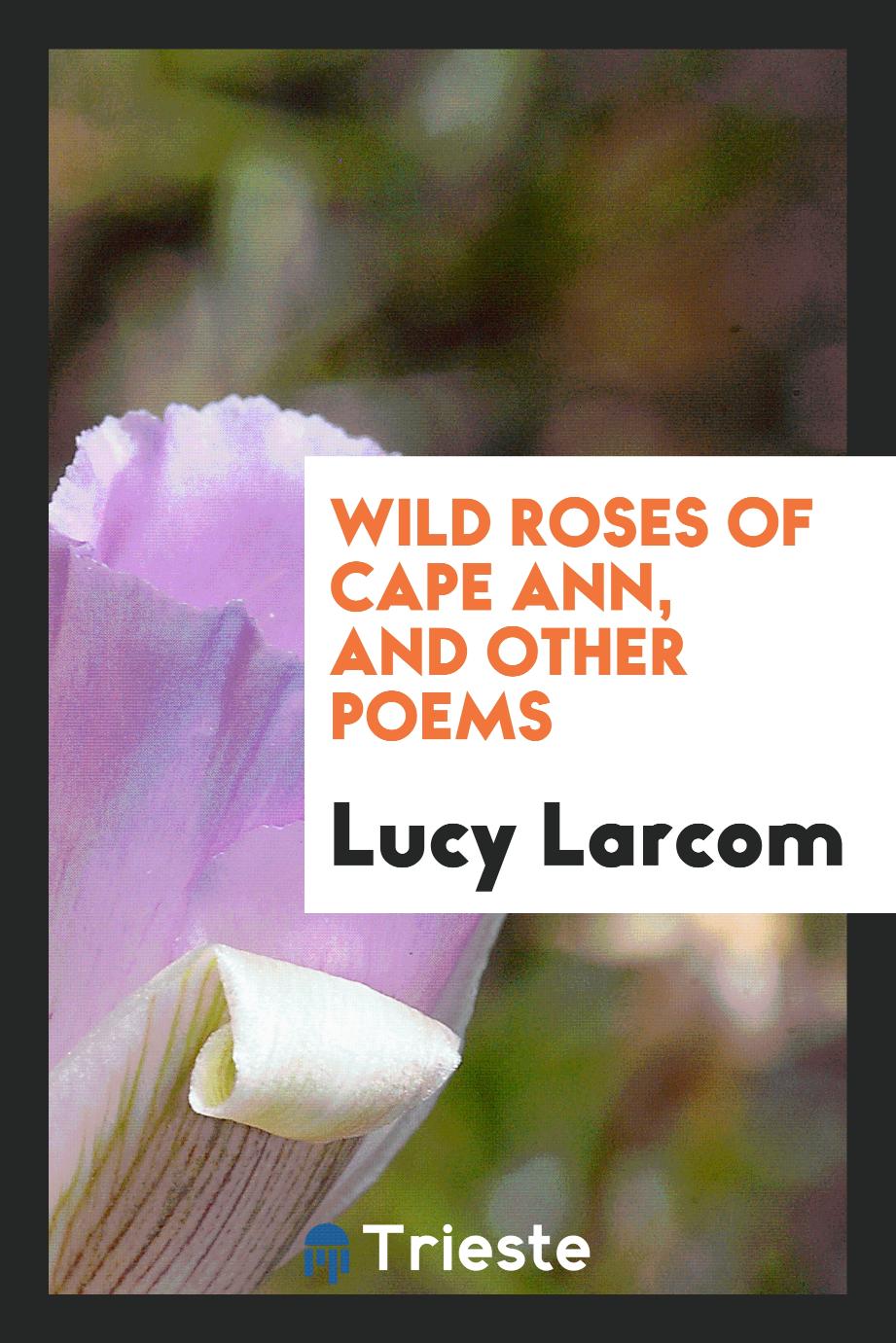 Wild roses of Cape Ann, and other poems
