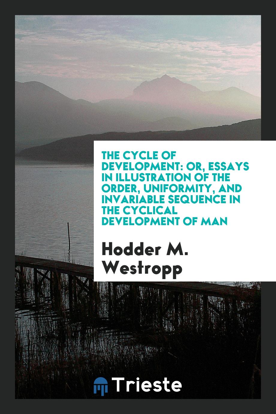 The Cycle of Development: or, Essays in Illustration of the Order, Uniformity, and Invariable Sequence in the Cyclical Development of Man