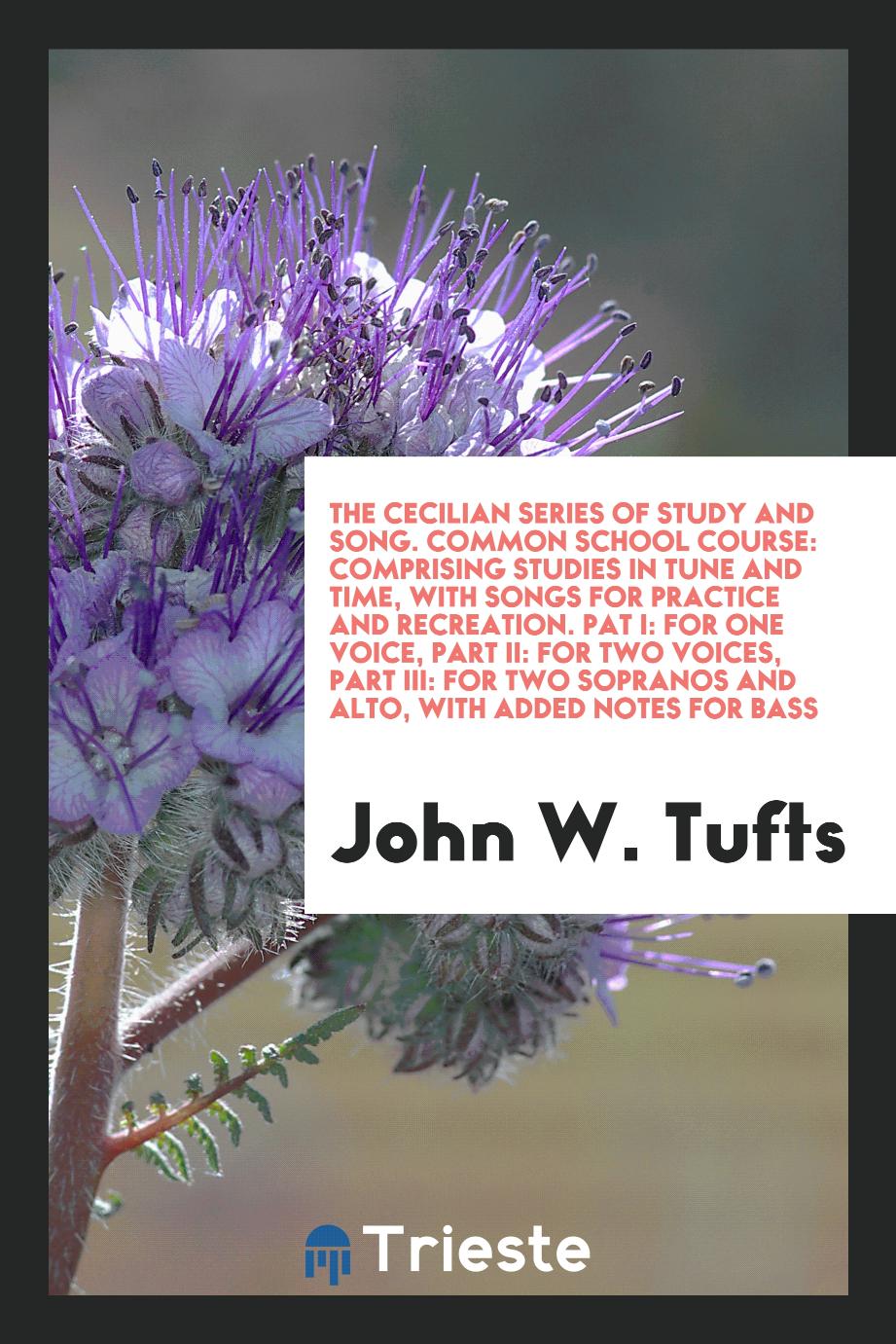 The Cecilian Series of Study and Song. Common School Course: Comprising Studies in Tune and Time, with Songs for Practice and Recreation. Pat I: For One Voice, Part II: For Two Voices, Part III: For Two Sopranos and Alto, with Added Notes for Bass