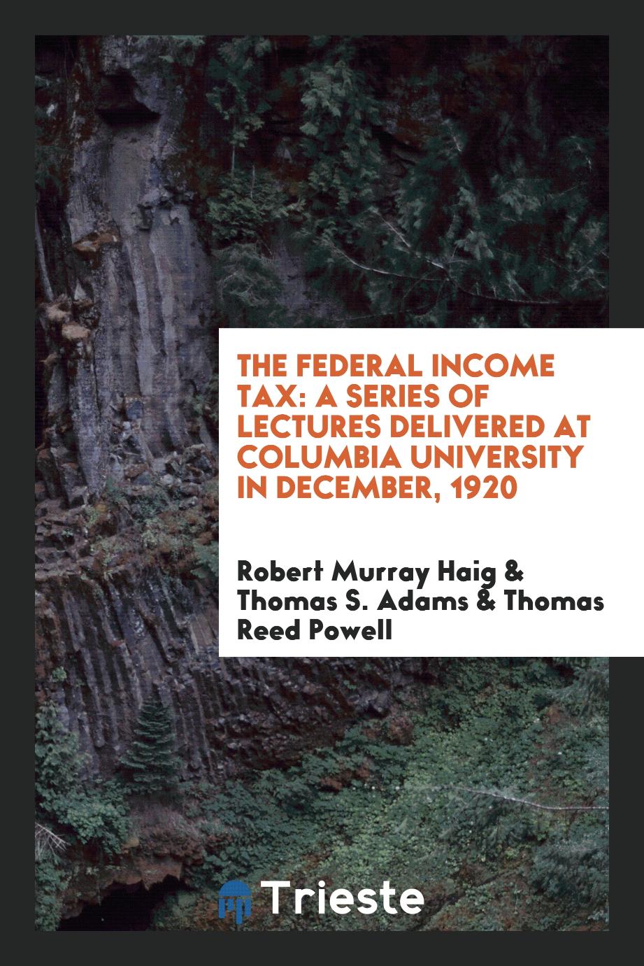 The Federal Income Tax: A Series of Lectures Delivered at Columbia University in December, 1920