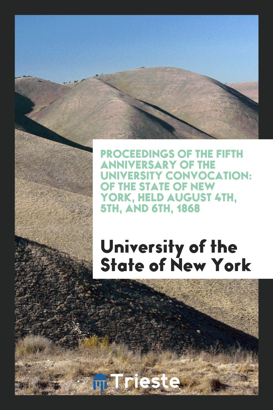 Proceedings of the Fifth Anniversary of the University Convocation: Of the State of New York, Held August 4th, 5th, and 6th, 1868