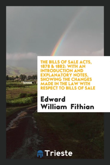 The Bills of Sale Acts, 1878 & 1882: With an Introduction and Explanatory Notes, Showing the Changes Made in the Law with Respect to Bills of Sale