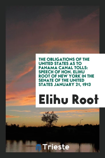 The Obligations of the United States as to Panama Canal Tolls: Speech of Hon. Elihu Root of New York in the senate of the united states January 21, 1913