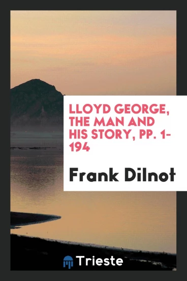 Lloyd George, the Man and His Story, pp. 1-194