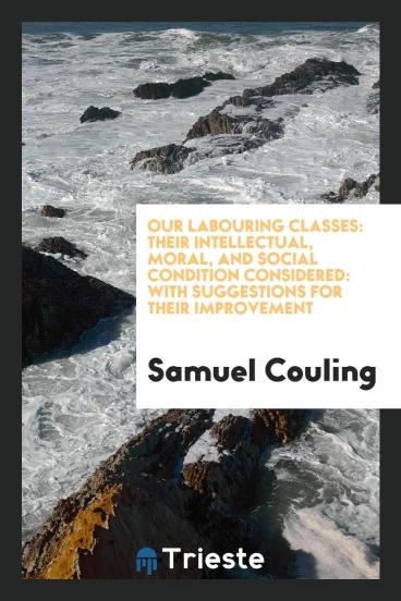Our Labouring Classes: Their Intellectual, Moral, and Social Condition Considered: With Suggestions for Their Improvement