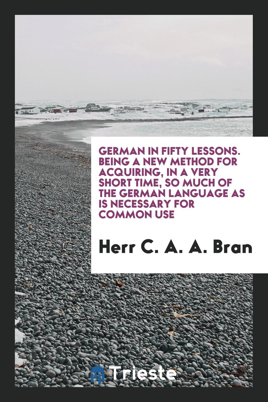 German in Fifty Lessons. Being a New Method for Acquiring, in a Very Short Time, so Much of the German Language as Is Necessary for Common Use