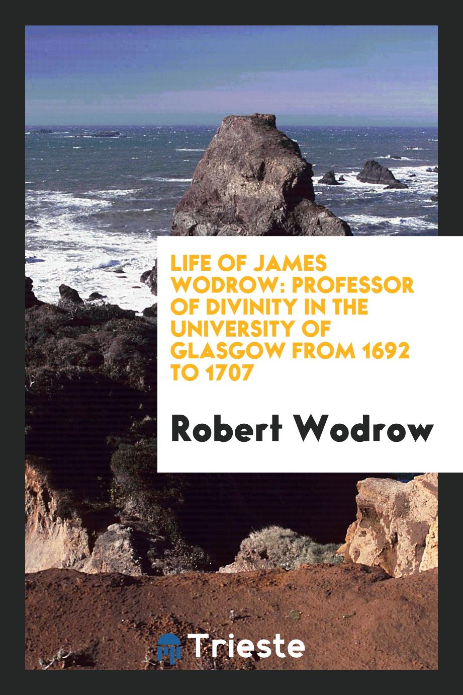 Life of James Wodrow: Professor of Divinity in the University of Glasgow from 1692 to 1707