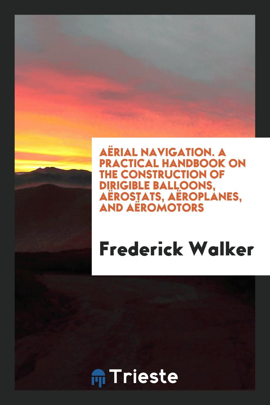 Aërial Navigation. A Practical Handbook on the Construction of Dirigible Balloons, Aërostats, Aëroplanes, and Aëromotors