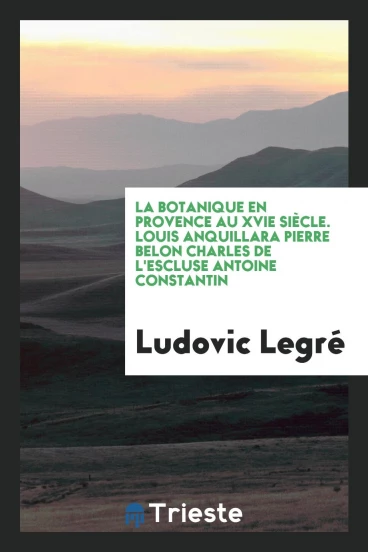 La botanique en Provence au XVIe siècle. Louis Anquillara Pierre Belon Charles de l'Escluse Antoine Constantin