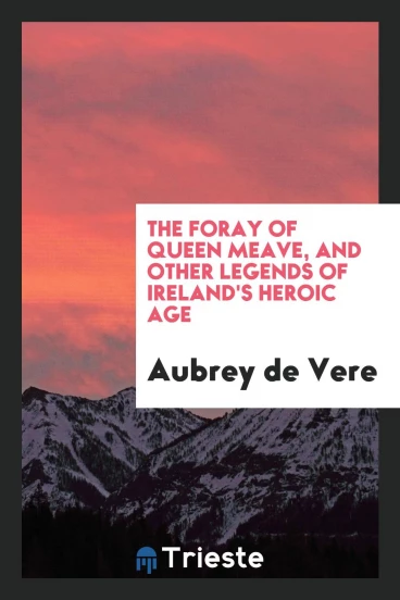 The Foray of Queen Meave, and Other Legends of Ireland's Heroic Age