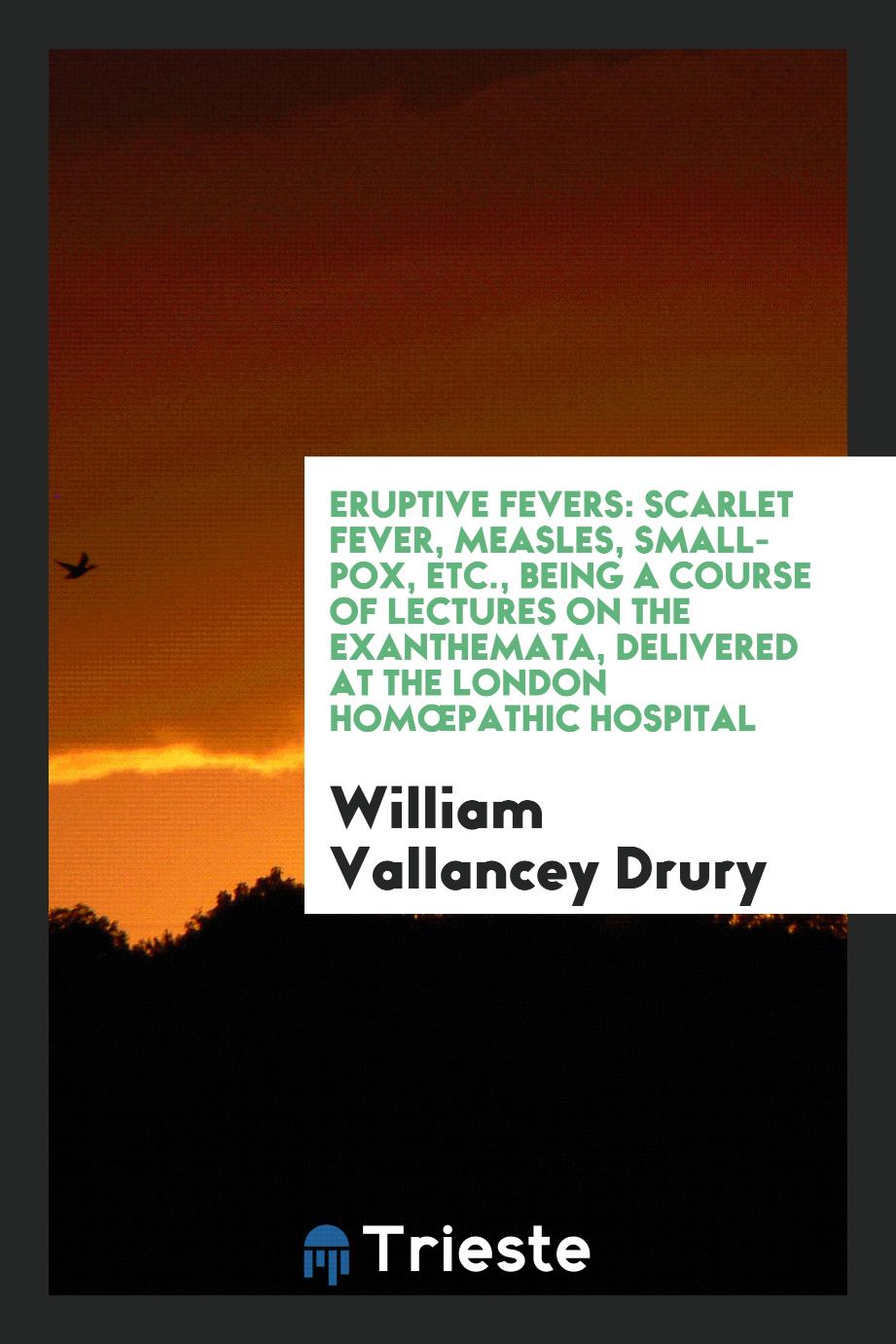William Vallancey Drury - Eruptive Fevers: Scarlet Fever, Measles, Small-pox, etc., Being a Course of Lectures on the Exanthemata, Delivered at the London Homœpathic Hospital