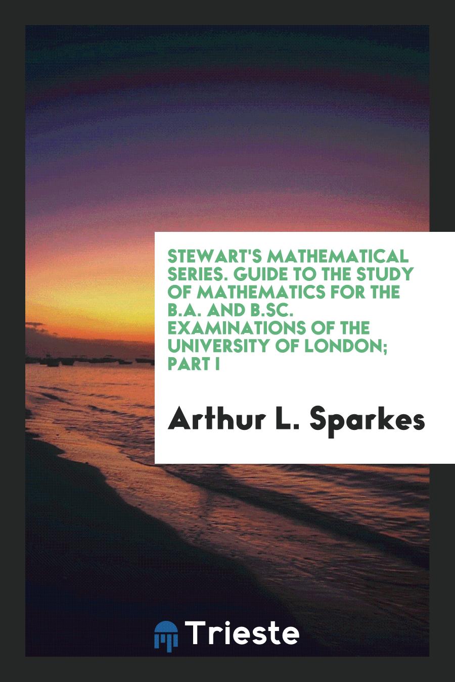 Stewart's Mathematical Series. Guide to the Study of Mathematics for the B.A. And B.Sc. Examinations of the University of London; Part I
