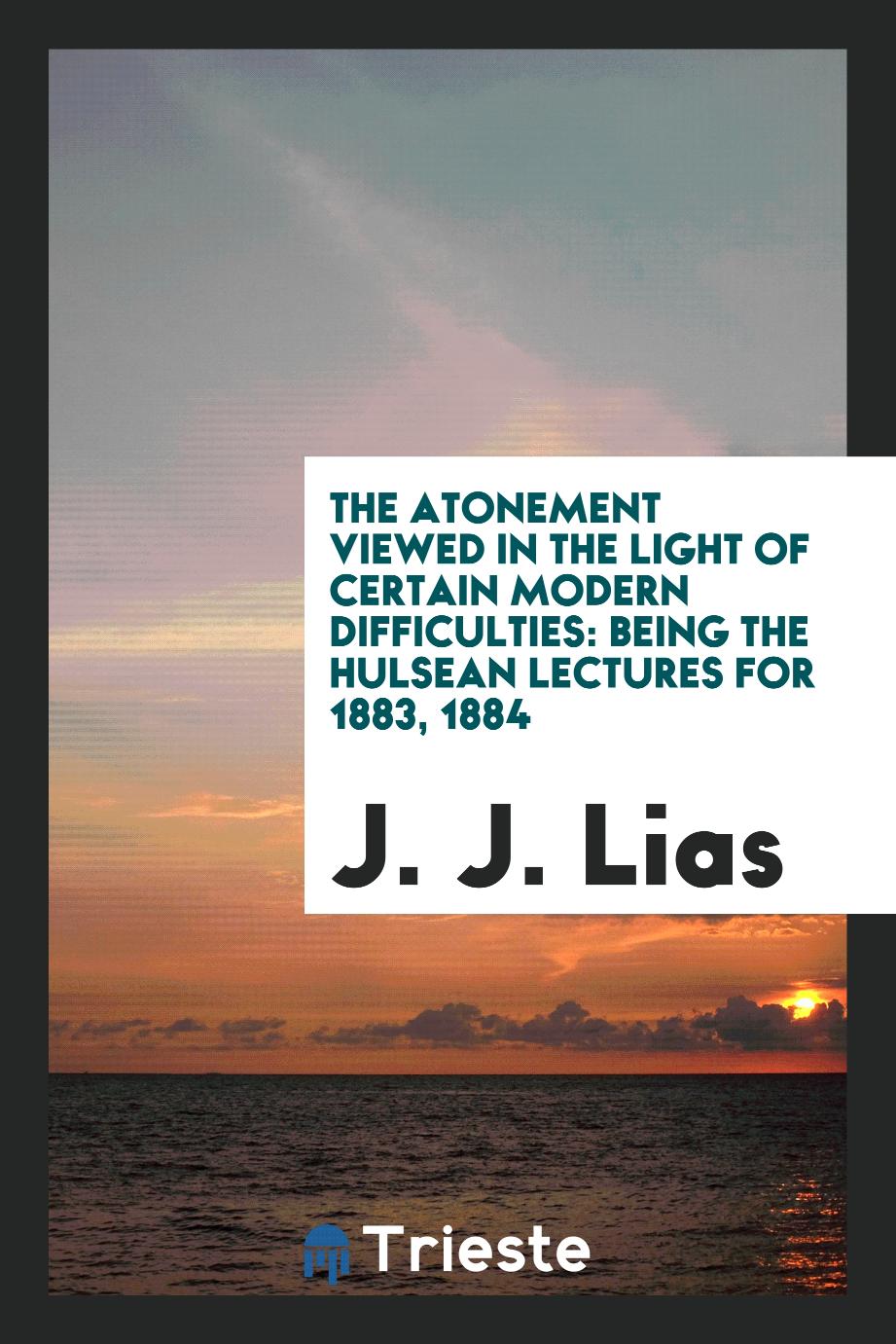 The Atonement viewed in the light of certain modern difficulties: being the Hulsean lectures for 1883, 1884