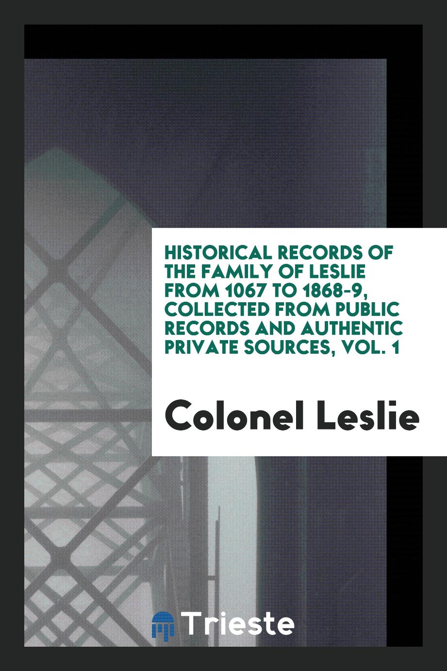Historical records of the family of Leslie from 1067 to 1868-9, collected from public records and authentic private sources, Vol. 1
