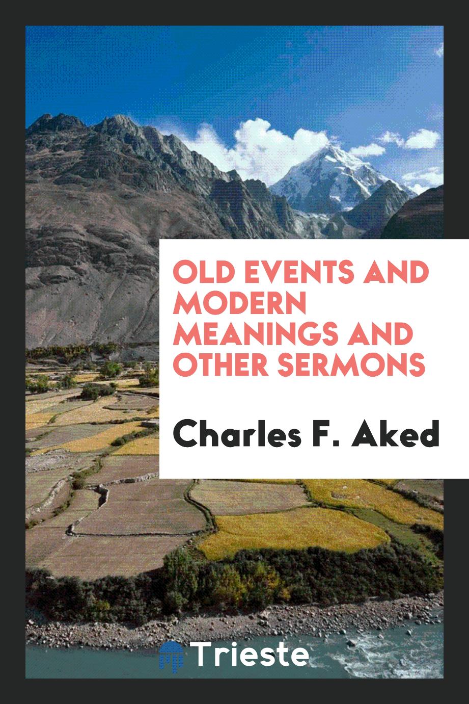 Charles F. Aked - Old Events and Modern Meanings and Other Sermons