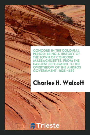 Concord in the colonial period: being a history of the town of Concord, Massachusetts, from the earliest settlement to the overthrow of the Andros government, 1635-1689