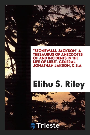 "Stonewall Jackson" a thesaurus of anecdotes of and incidents in the life of Lieut. General Jonathan Jakson, c.s.a