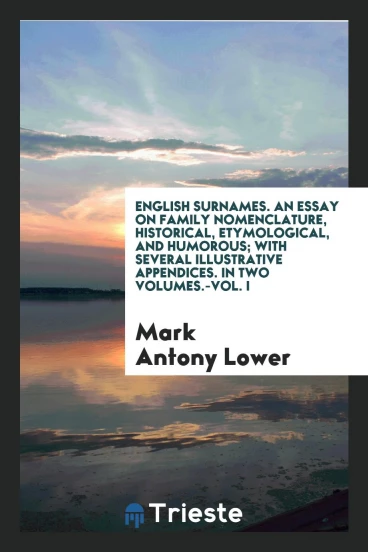 English Surnames. An Essay on Family Nomenclature, Historical, Etymological, and Humorous; With Several Illustrative Appendices. In Two Volumes.-Vol. I