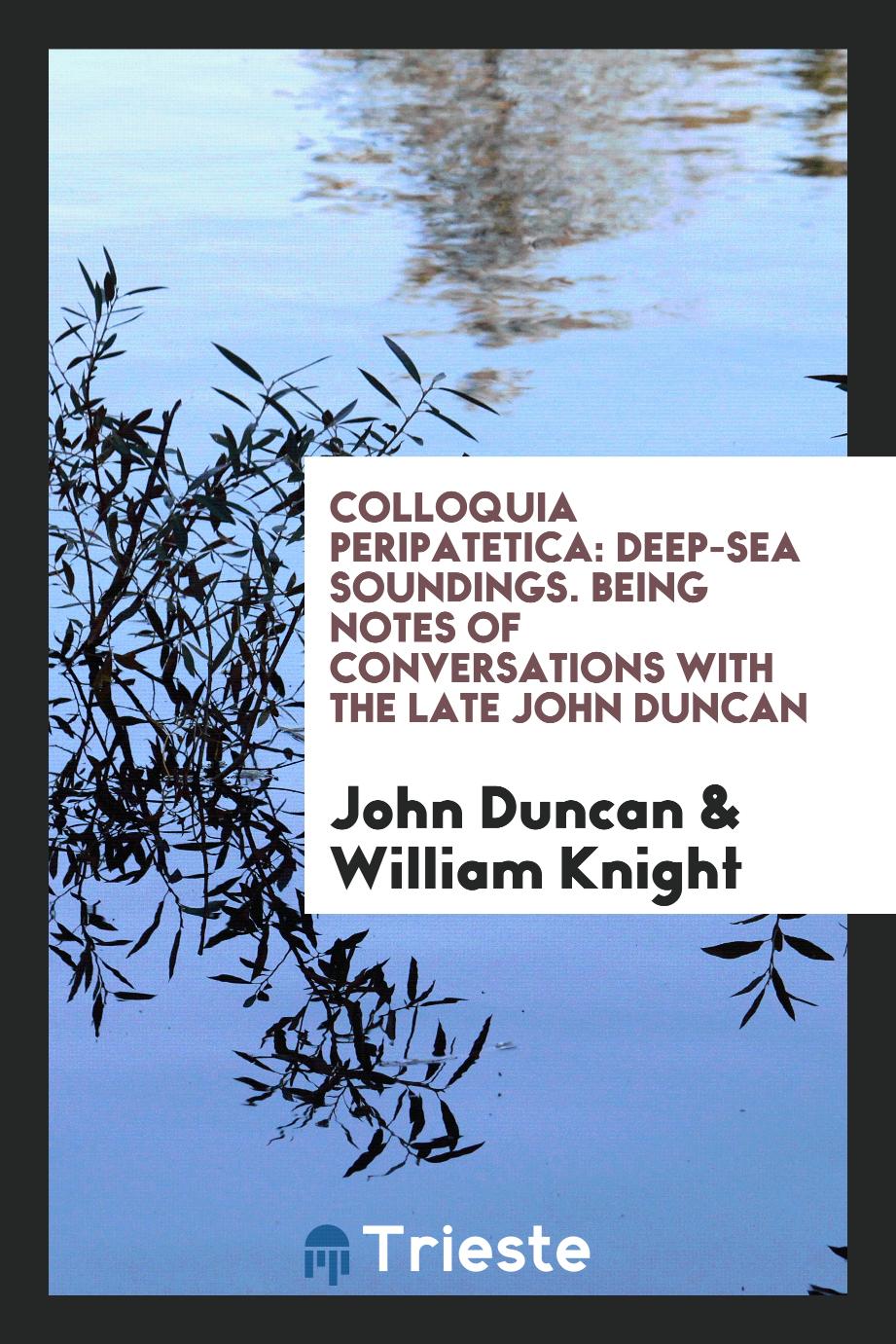 Colloquia Peripatetica: Deep-Sea Soundings. Being Notes of Conversations with the Late John Duncan