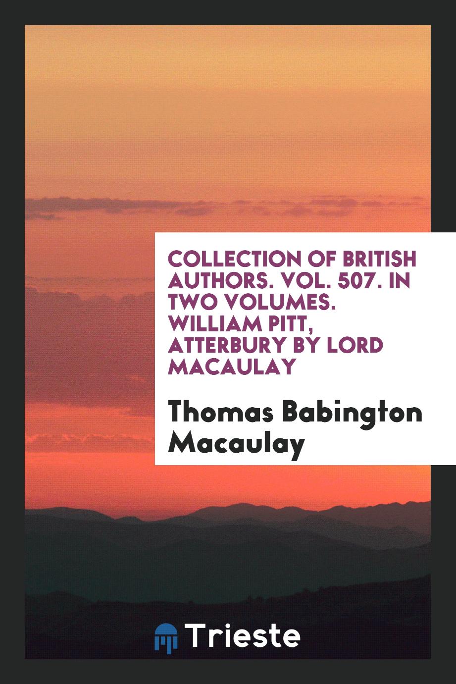 Collection of British Authors. Vol. 507. In Two Volumes. William Pitt, Atterbury by Lord Macaulay
