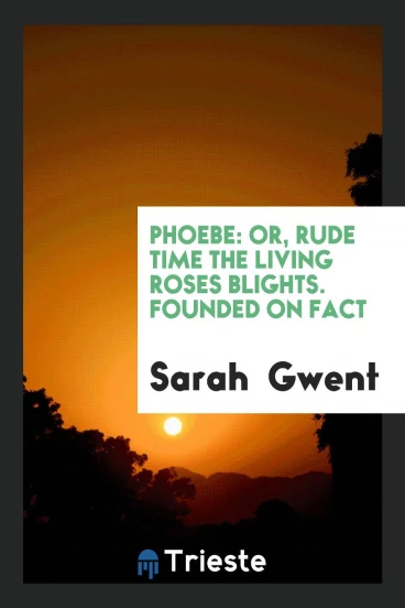 PHOEBE: OR, RUDE TIME THE LIVING ROSES BLIGHTS. FOUNDED ON FACT