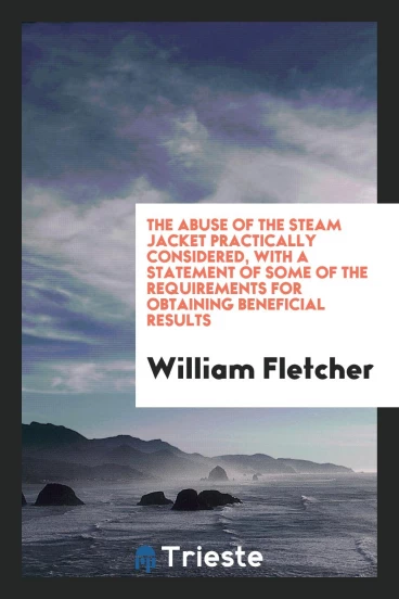 The abuse of the steam jacket practically considered, with a statement of some of the requirements for obtaining beneficial results