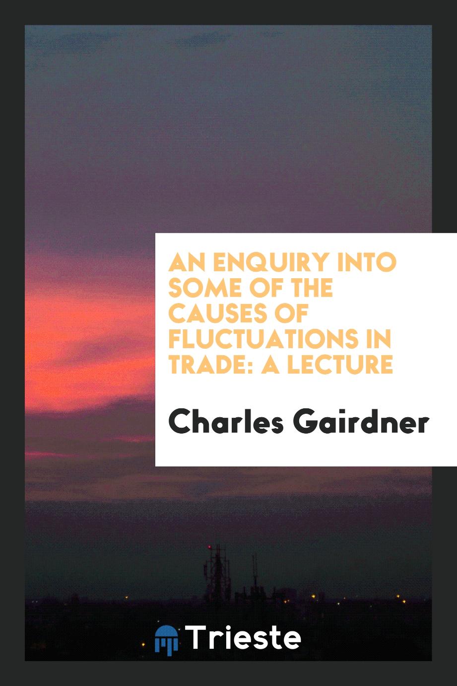 An enquiry into some of the causes of fluctuations in trade: a lecture