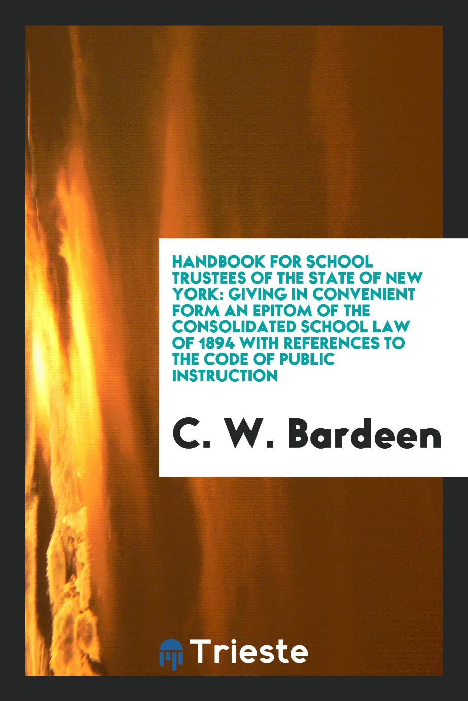 Handbook for School Trustees of the State of New York: Giving in Convenient Form an Epitom of the Consolidated School Law of 1894 with References to the Code of Public Instruction