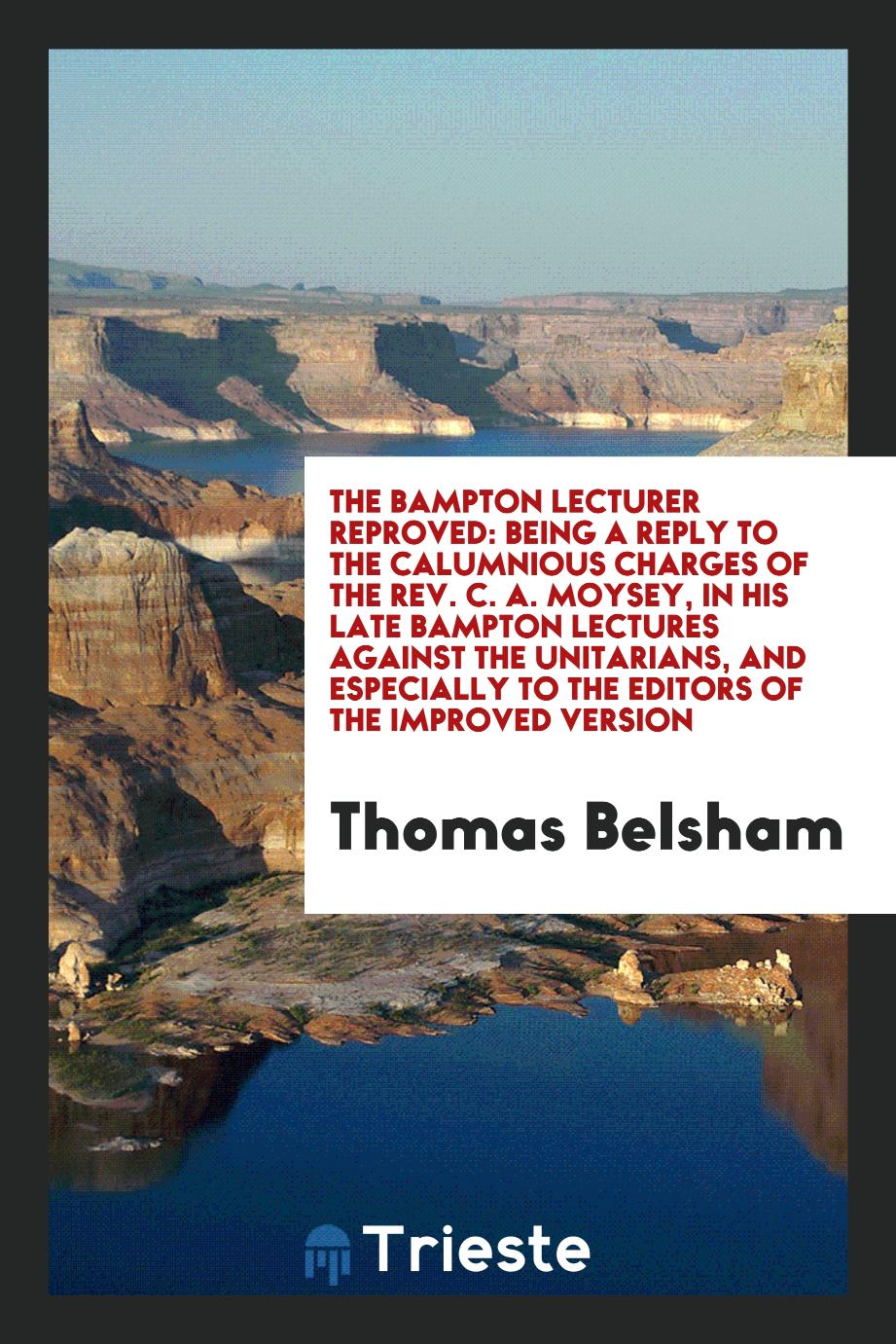 The Bampton Lecturer Reproved: Being a Reply to the Calumnious Charges of the Rev. C. A. Moysey, in His Late Bampton Lectures Against the Unitarians, and Especially to the Editors of the Improved Version
