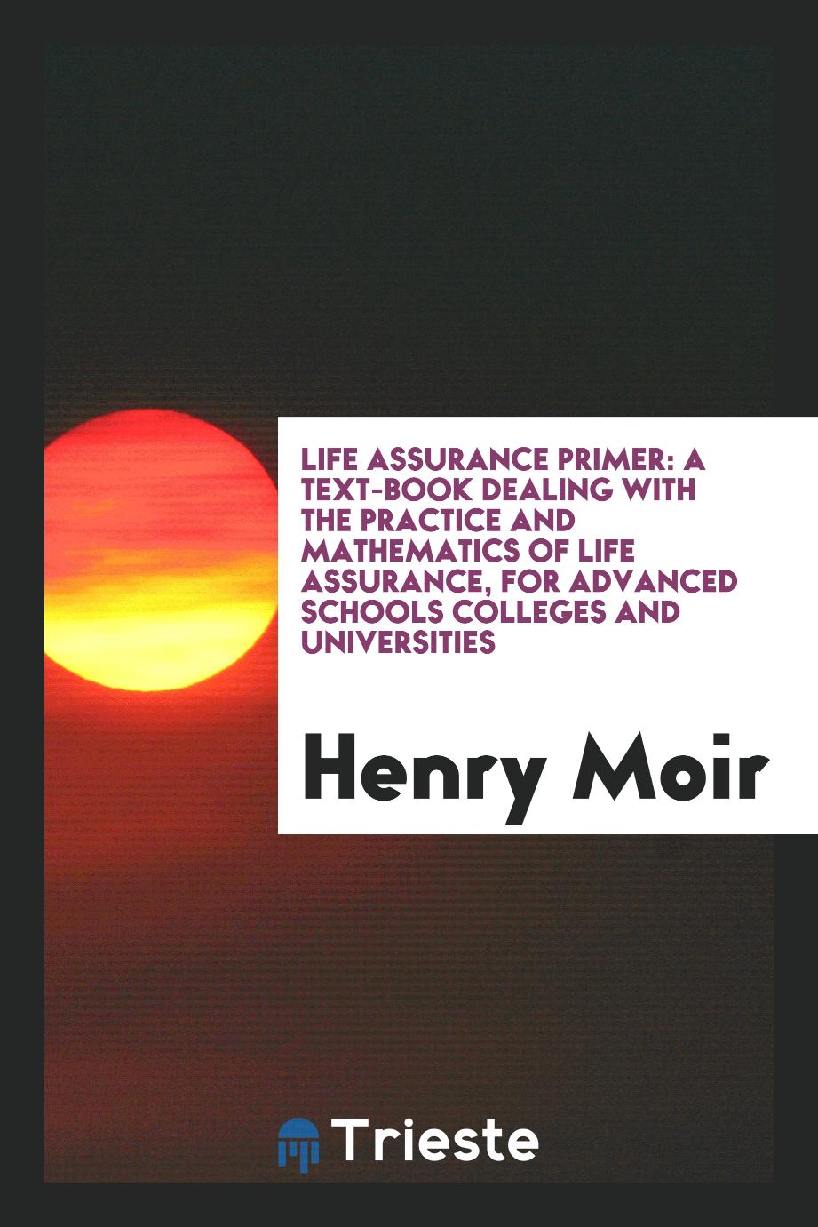 Life Assurance Primer: A Text-Book Dealing with the Practice and Mathematics of Life Assurance, for Advanced Schools Colleges and Universities