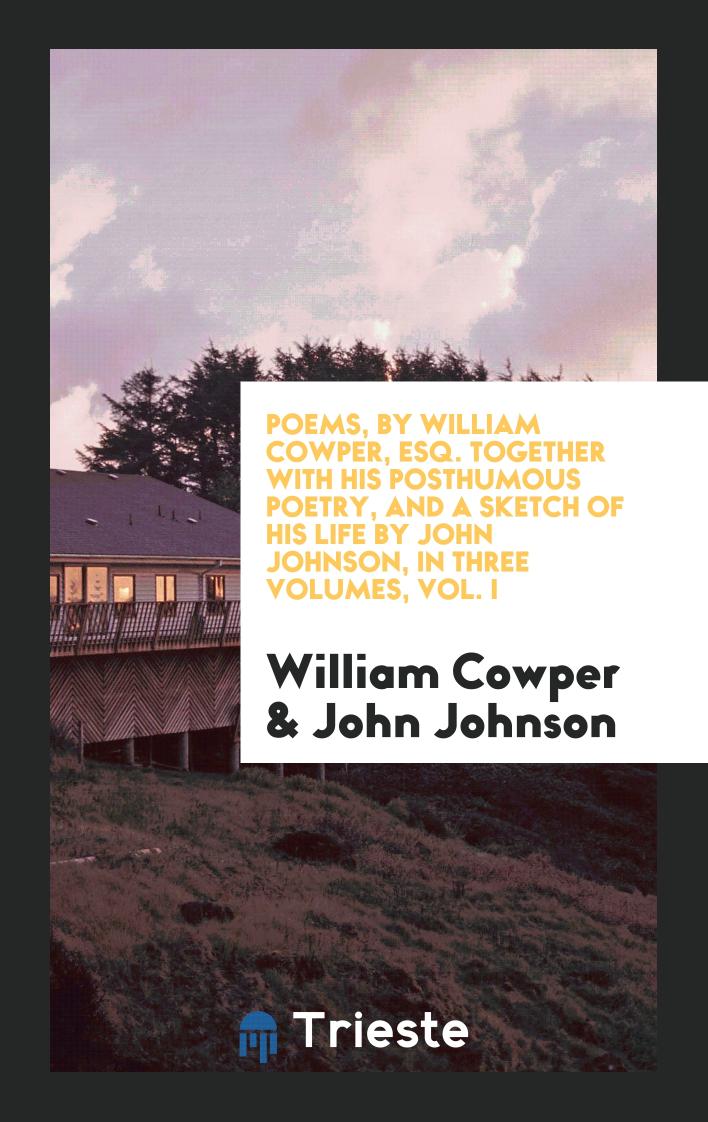 Poems, by William Cowper, Esq. Together with His Posthumous Poetry, and a Sketch of His Life by John Johnson, in Three Volumes, Vol. I