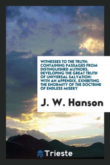 Witnesses to the Truth: Containing Passages from Distinguished Authors, Developing the Great Truth of Universal Salvation: With an Appendix, Exhibiting the Enormity of the Doctrine of Endless Misery