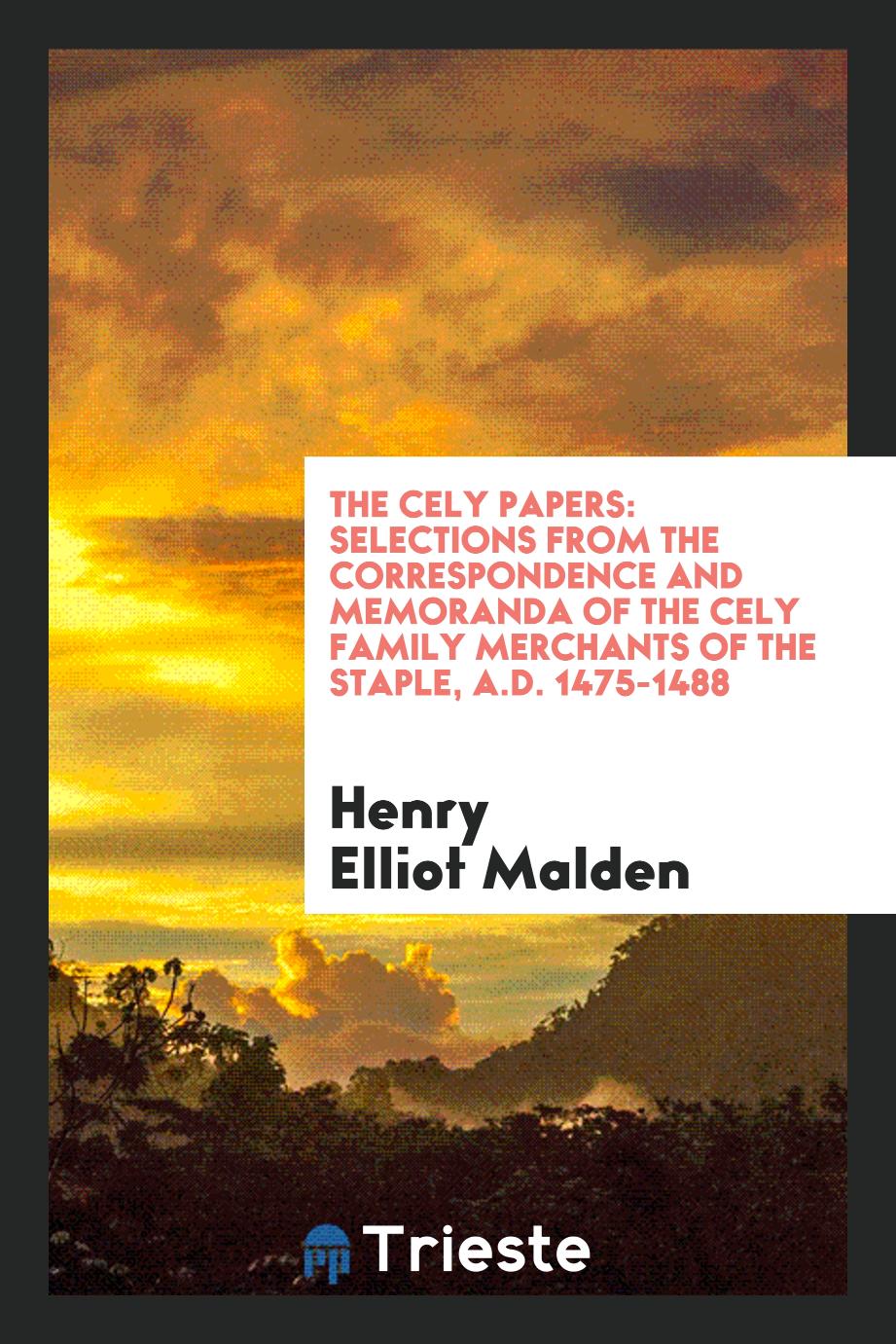 Henry Elliot Malden - The Cely Papers: Selections from the Correspondence and Memoranda of the Cely Family Merchants of the Staple, A.D. 1475-1488