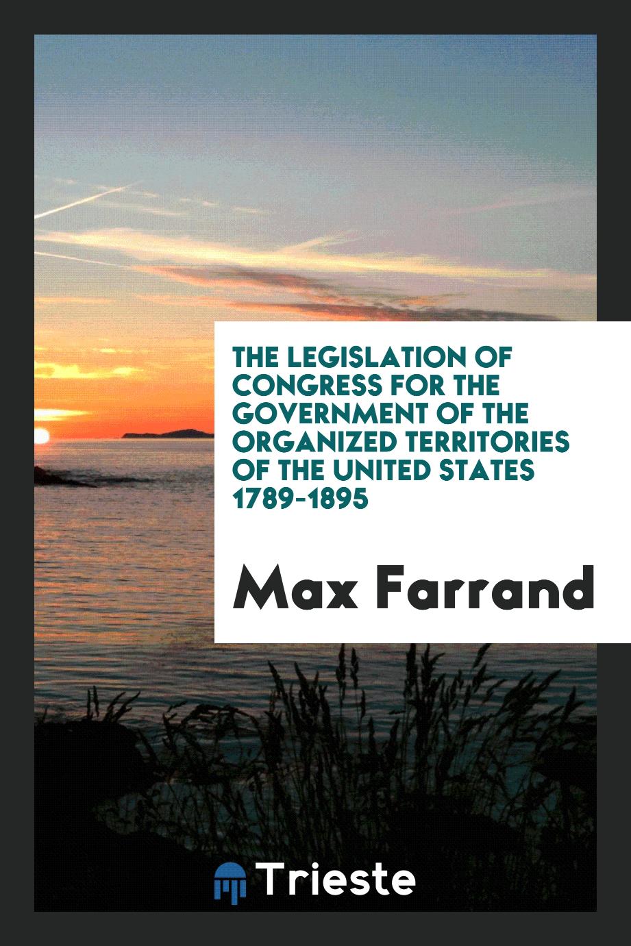 The Legislation of Congress for the Government of the Organized Territories of the United States 1789-1895