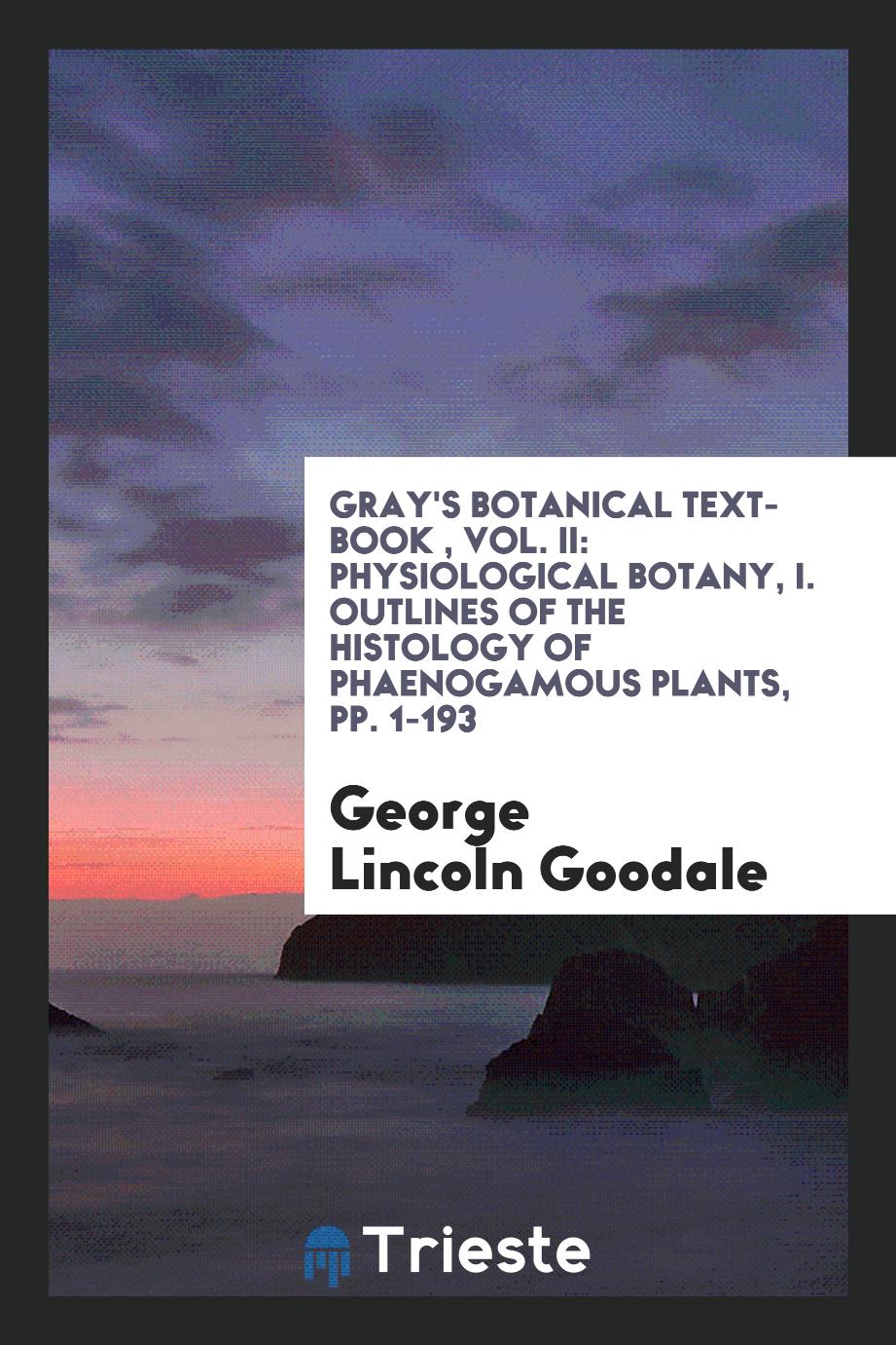 Gray's Botanical Text-Book , Vol. II: Physiological Botany, I. Outlines of the Histology of Phaenogamous Plants, pp. 1-193