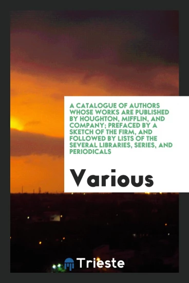 A catalogue of authors whose works are published by Houghton, Mifflin, and Company; prefaced by a sketch of the firm, and followed by lists of the several libraries, series, and periodicals