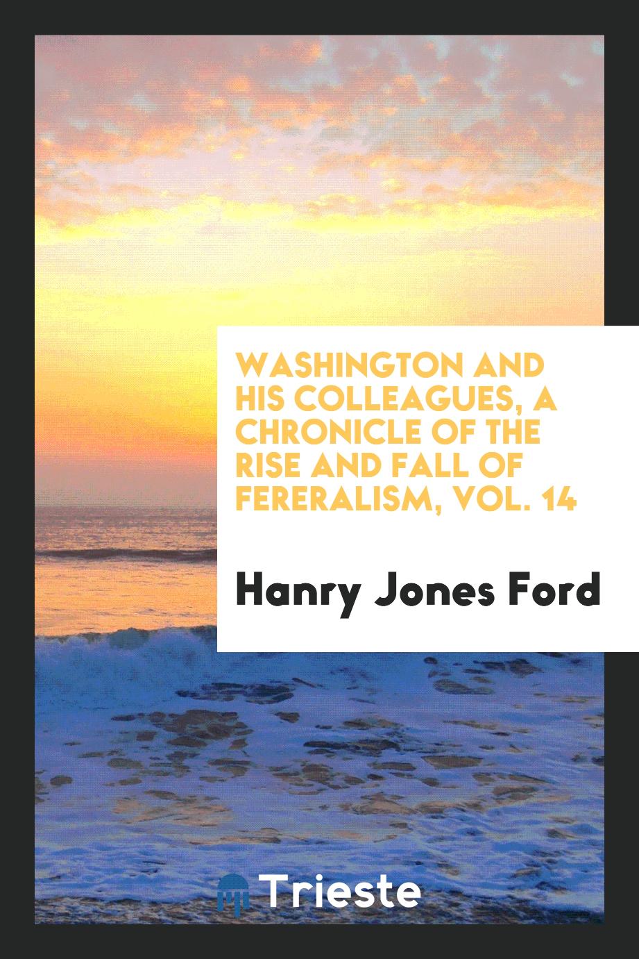Washington and his colleagues, a chronicle of the rise and fall of fereralism, Vol. 14