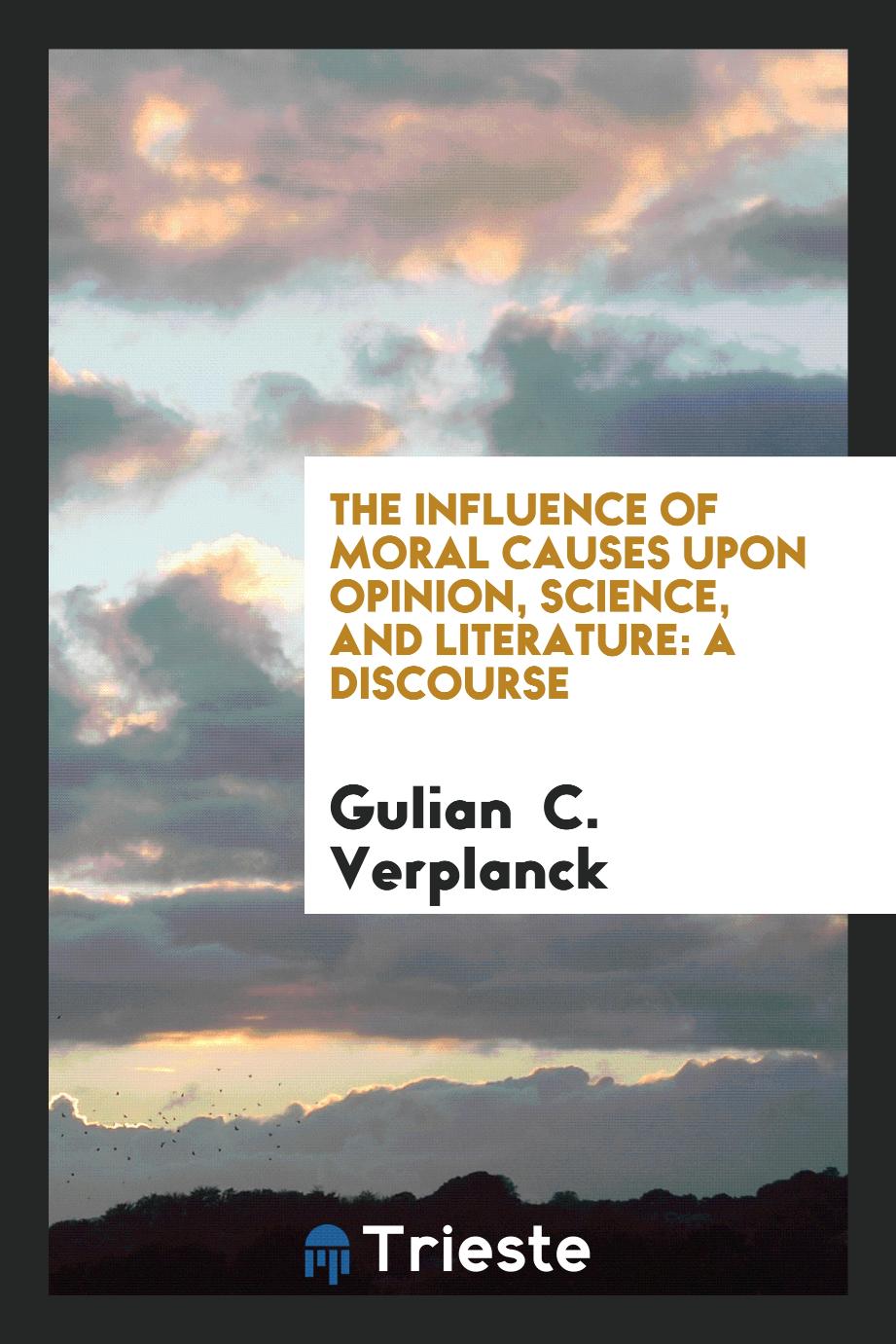 The Influence of Moral Causes Upon Opinion, Science, and Literature: A discourse