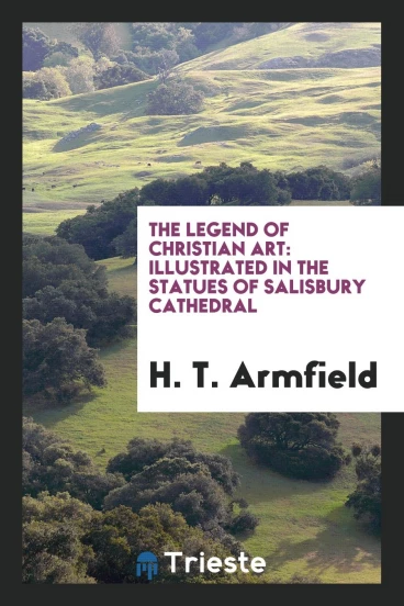 The Legend of Christian Art: Illustrated in the Statues of Salisbury Cathedral