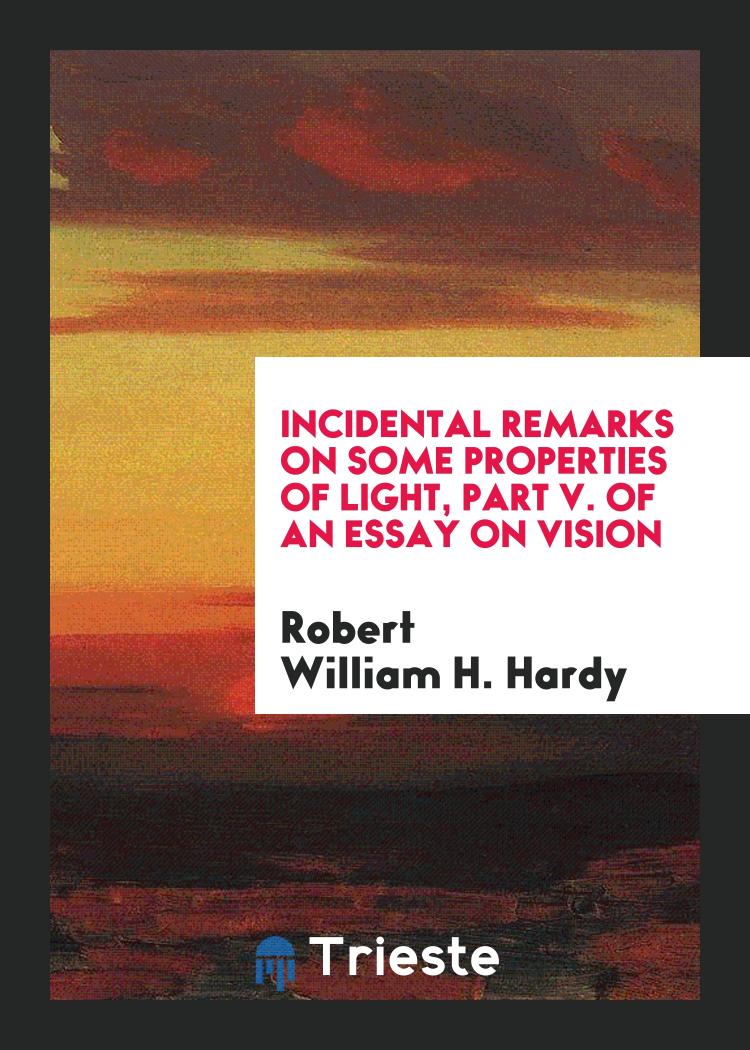 Incidental remarks on some properties of light, part v. of an essay on vision