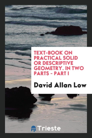 Text-Book on Practical Solid or Descriptive Geometry. In Two Parts - Part I
